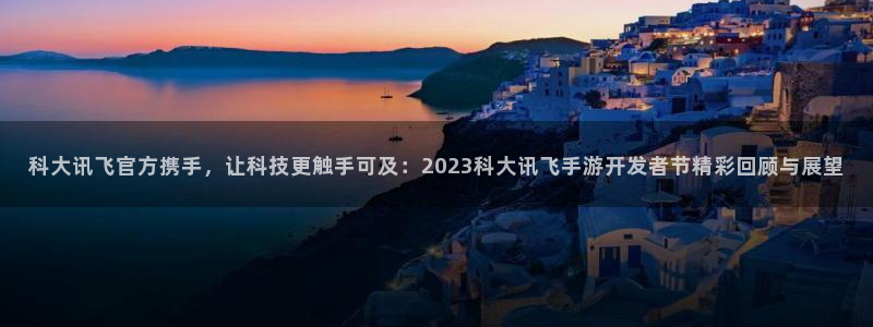 大神28官方网站：科大讯飞官方携手，让科技更触手可及：202