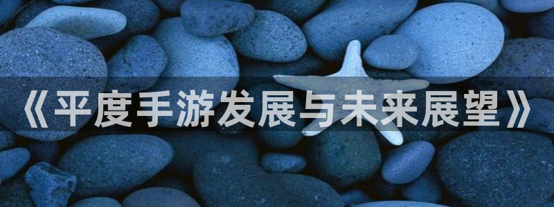 大神吧论坛28预测：《平度手游发展与未来展望》