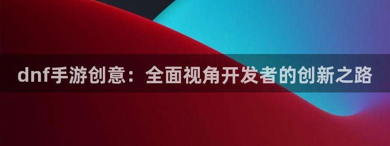 28大神怎么用不了：dnf手游创意：全面视角开发者的创新之路